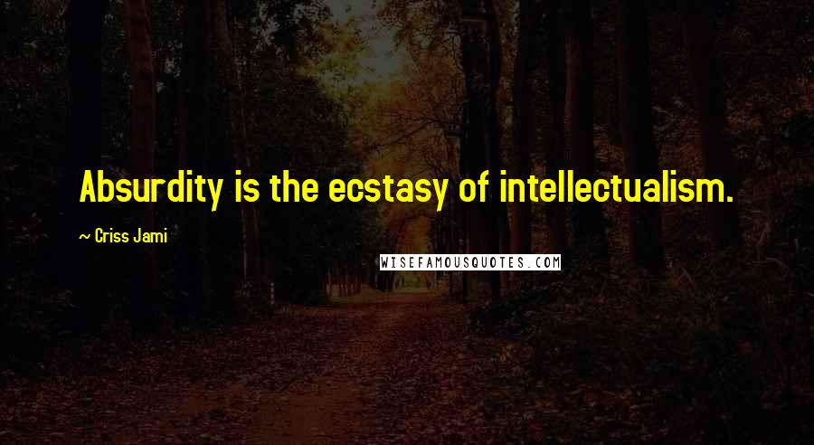 Criss Jami Quotes: Absurdity is the ecstasy of intellectualism.