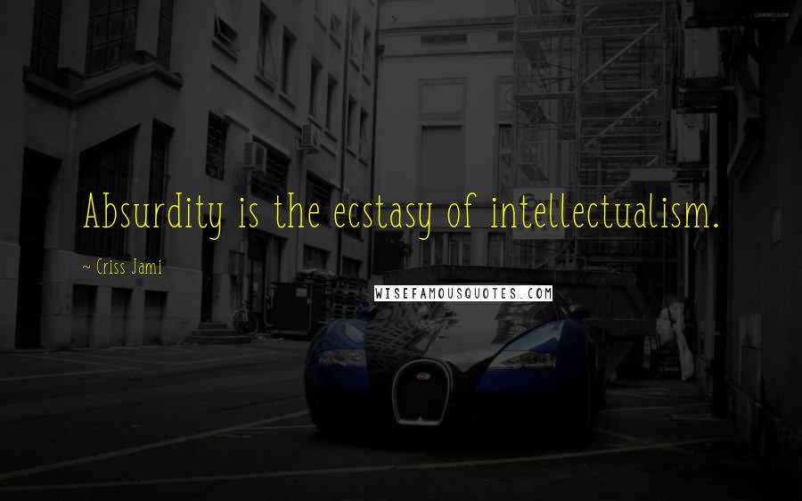 Criss Jami Quotes: Absurdity is the ecstasy of intellectualism.