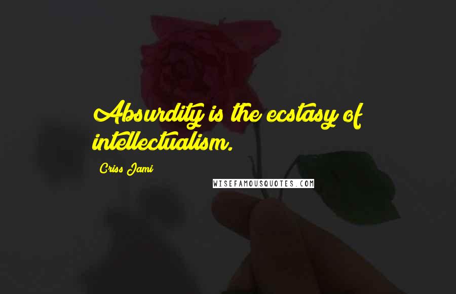Criss Jami Quotes: Absurdity is the ecstasy of intellectualism.