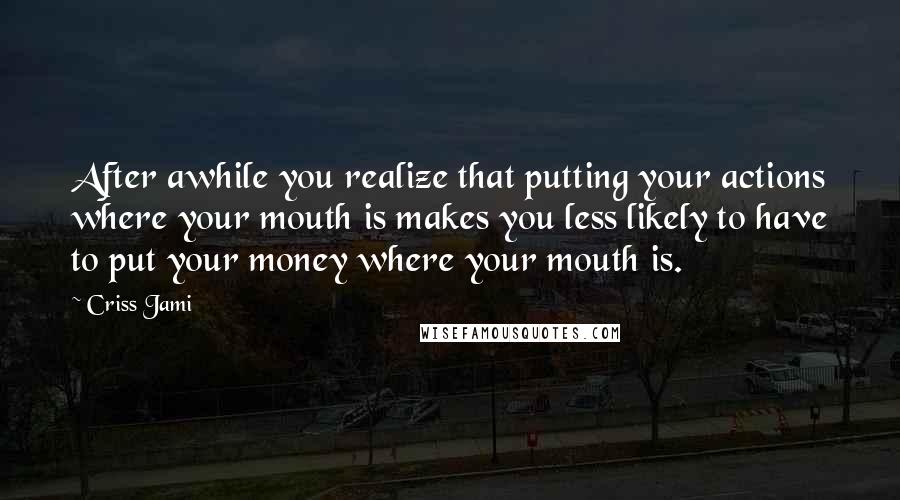 Criss Jami Quotes: After awhile you realize that putting your actions where your mouth is makes you less likely to have to put your money where your mouth is.