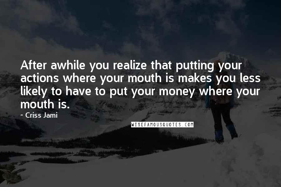 Criss Jami Quotes: After awhile you realize that putting your actions where your mouth is makes you less likely to have to put your money where your mouth is.
