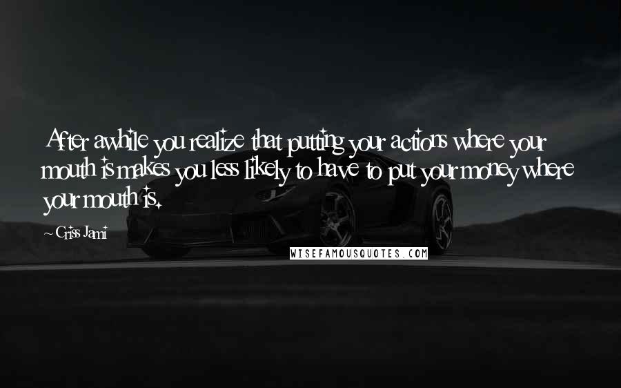 Criss Jami Quotes: After awhile you realize that putting your actions where your mouth is makes you less likely to have to put your money where your mouth is.