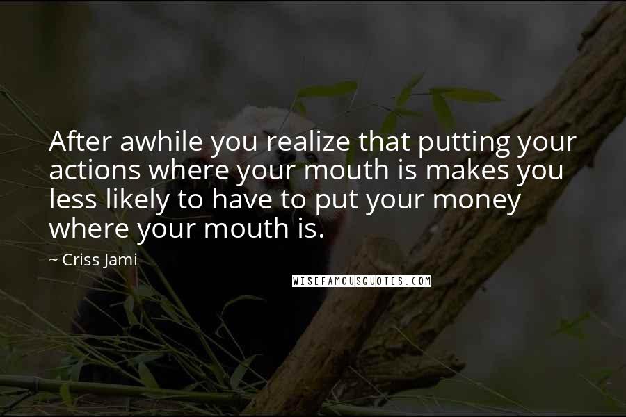 Criss Jami Quotes: After awhile you realize that putting your actions where your mouth is makes you less likely to have to put your money where your mouth is.