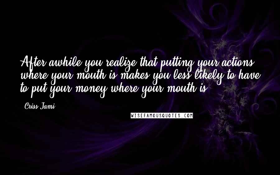 Criss Jami Quotes: After awhile you realize that putting your actions where your mouth is makes you less likely to have to put your money where your mouth is.