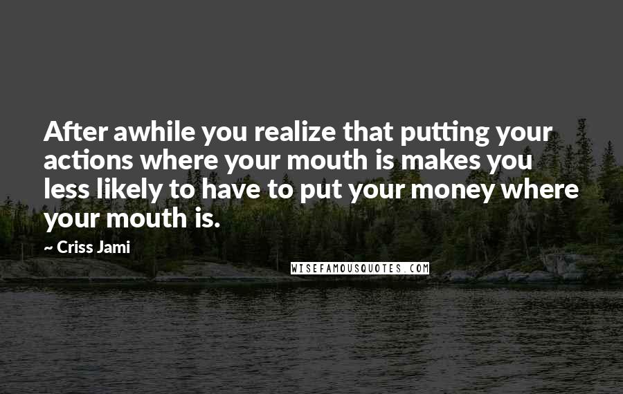 Criss Jami Quotes: After awhile you realize that putting your actions where your mouth is makes you less likely to have to put your money where your mouth is.