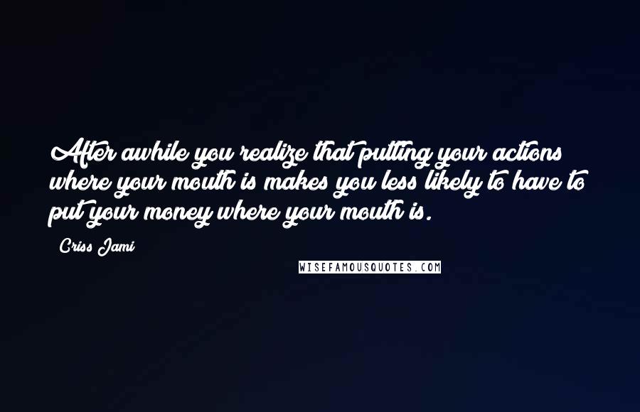 Criss Jami Quotes: After awhile you realize that putting your actions where your mouth is makes you less likely to have to put your money where your mouth is.