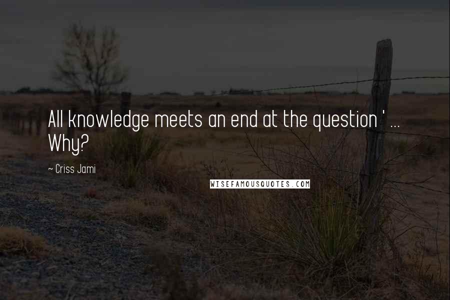 Criss Jami Quotes: All knowledge meets an end at the question ' ... Why?