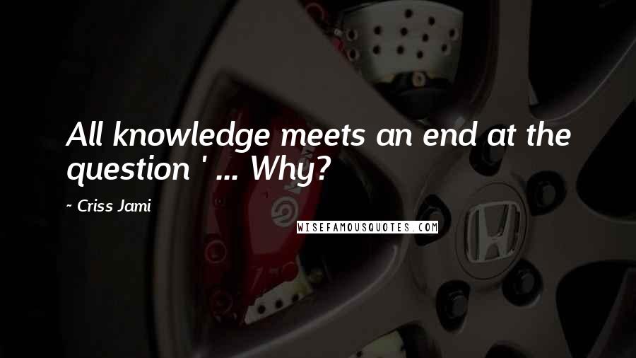 Criss Jami Quotes: All knowledge meets an end at the question ' ... Why?
