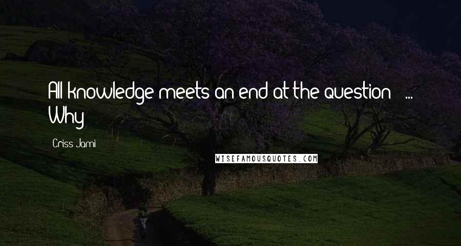 Criss Jami Quotes: All knowledge meets an end at the question ' ... Why?