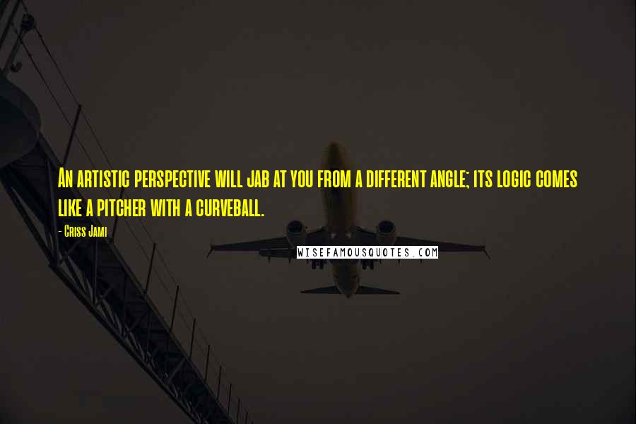 Criss Jami Quotes: An artistic perspective will jab at you from a different angle; its logic comes like a pitcher with a curveball.