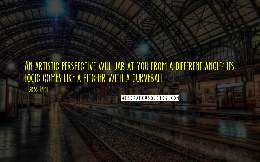 Criss Jami Quotes: An artistic perspective will jab at you from a different angle; its logic comes like a pitcher with a curveball.