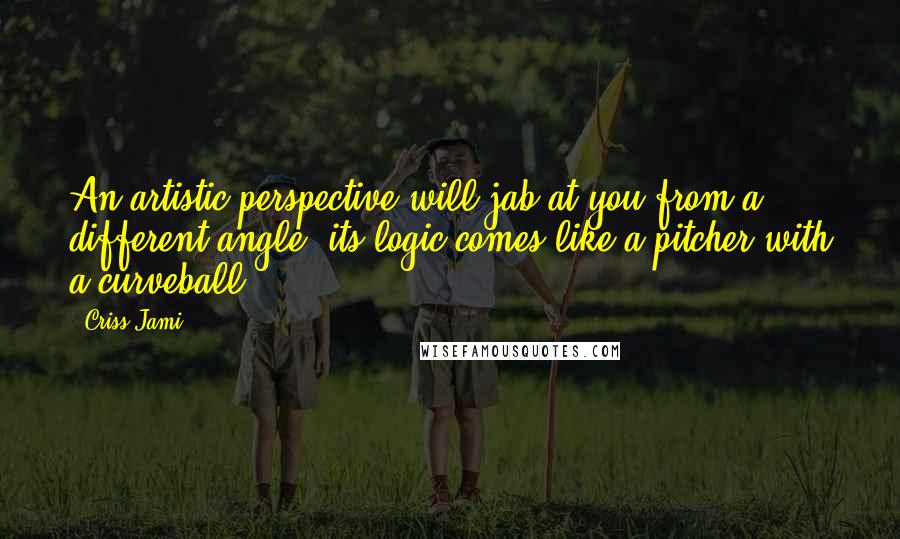 Criss Jami Quotes: An artistic perspective will jab at you from a different angle; its logic comes like a pitcher with a curveball.