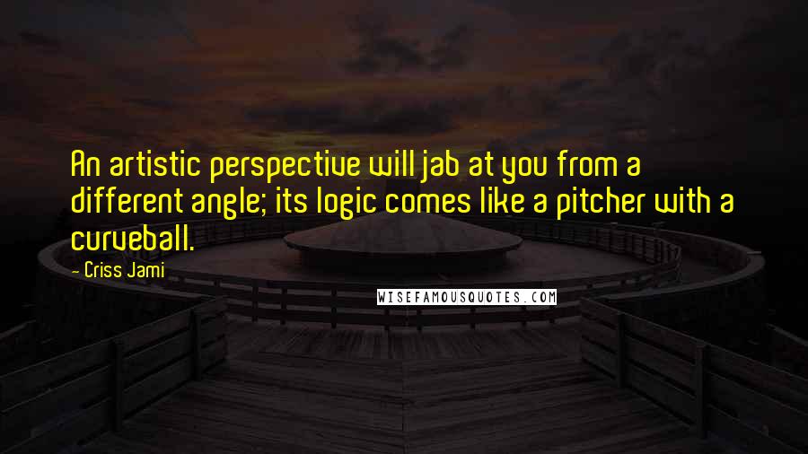 Criss Jami Quotes: An artistic perspective will jab at you from a different angle; its logic comes like a pitcher with a curveball.