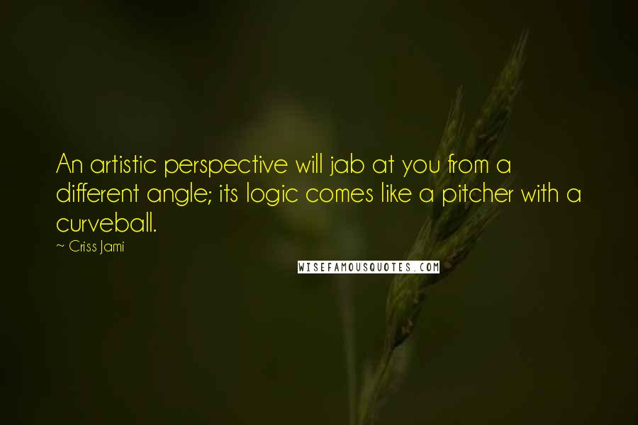 Criss Jami Quotes: An artistic perspective will jab at you from a different angle; its logic comes like a pitcher with a curveball.