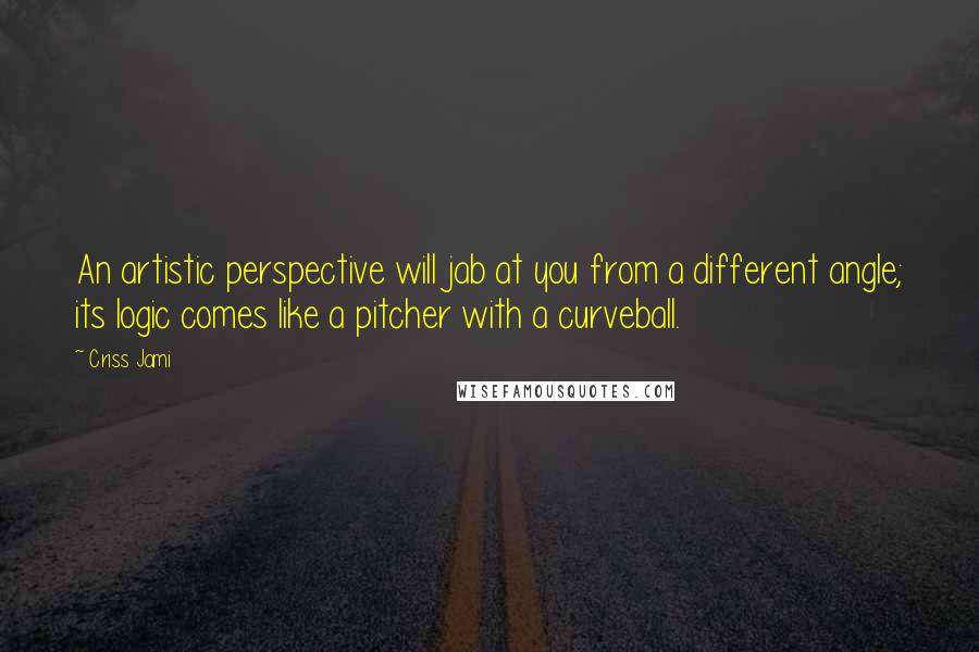 Criss Jami Quotes: An artistic perspective will jab at you from a different angle; its logic comes like a pitcher with a curveball.