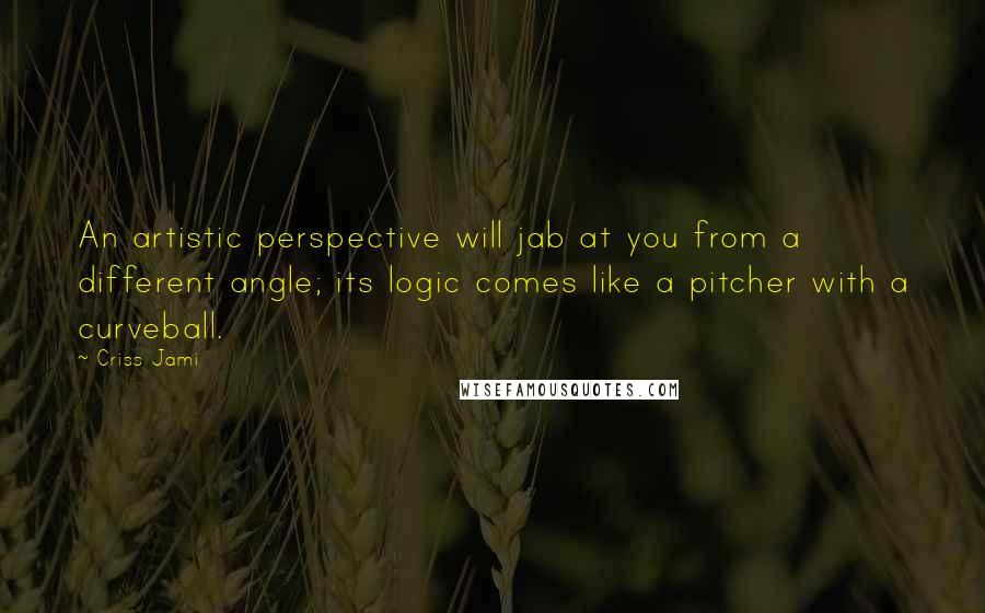 Criss Jami Quotes: An artistic perspective will jab at you from a different angle; its logic comes like a pitcher with a curveball.