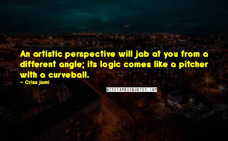 Criss Jami Quotes: An artistic perspective will jab at you from a different angle; its logic comes like a pitcher with a curveball.