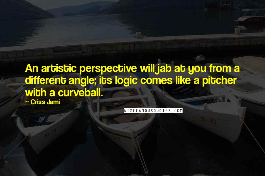 Criss Jami Quotes: An artistic perspective will jab at you from a different angle; its logic comes like a pitcher with a curveball.