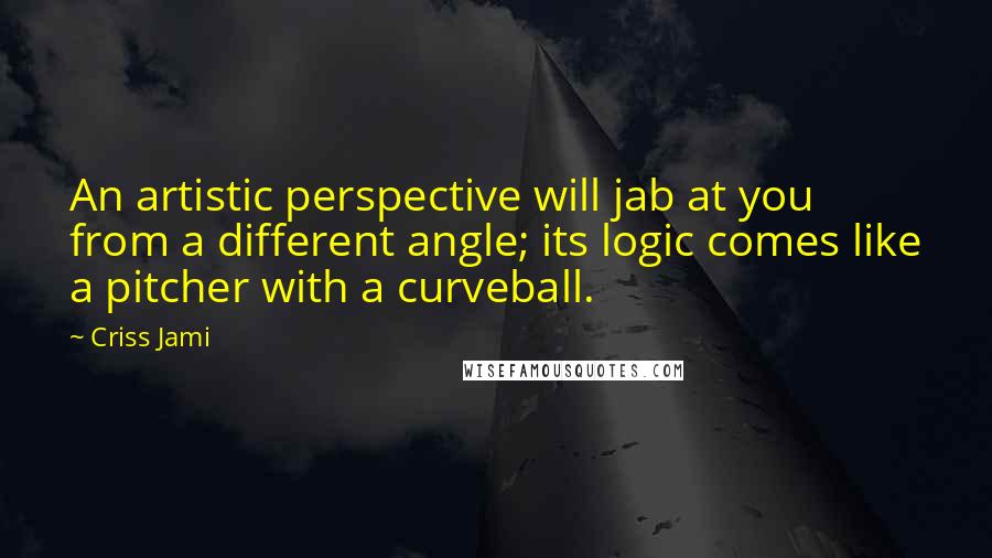 Criss Jami Quotes: An artistic perspective will jab at you from a different angle; its logic comes like a pitcher with a curveball.