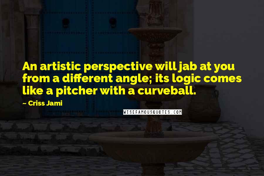 Criss Jami Quotes: An artistic perspective will jab at you from a different angle; its logic comes like a pitcher with a curveball.