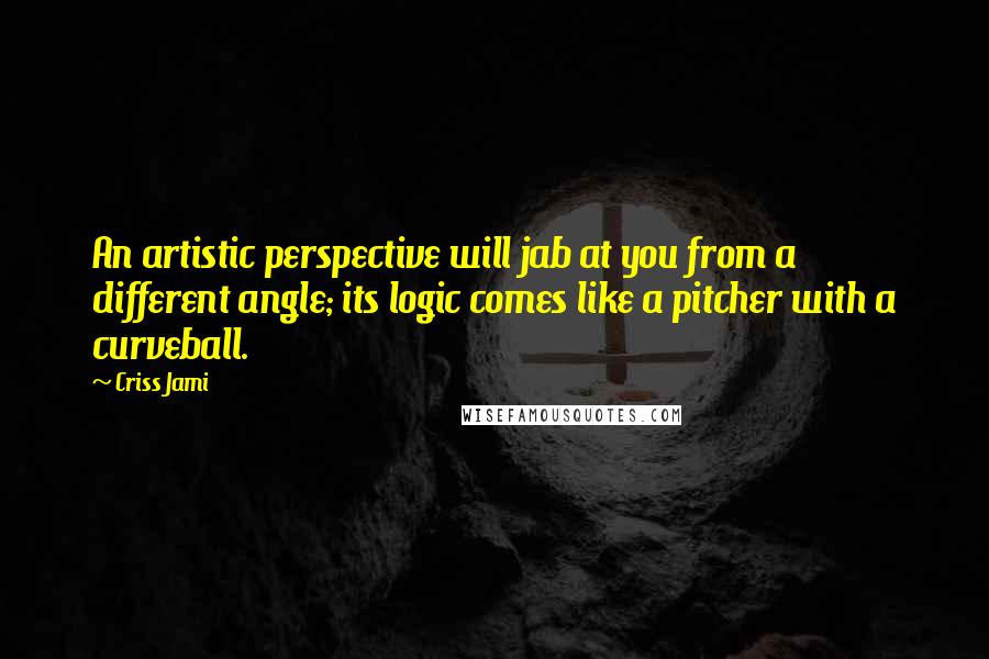 Criss Jami Quotes: An artistic perspective will jab at you from a different angle; its logic comes like a pitcher with a curveball.