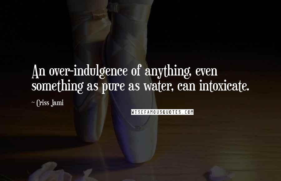 Criss Jami Quotes: An over-indulgence of anything, even something as pure as water, can intoxicate.