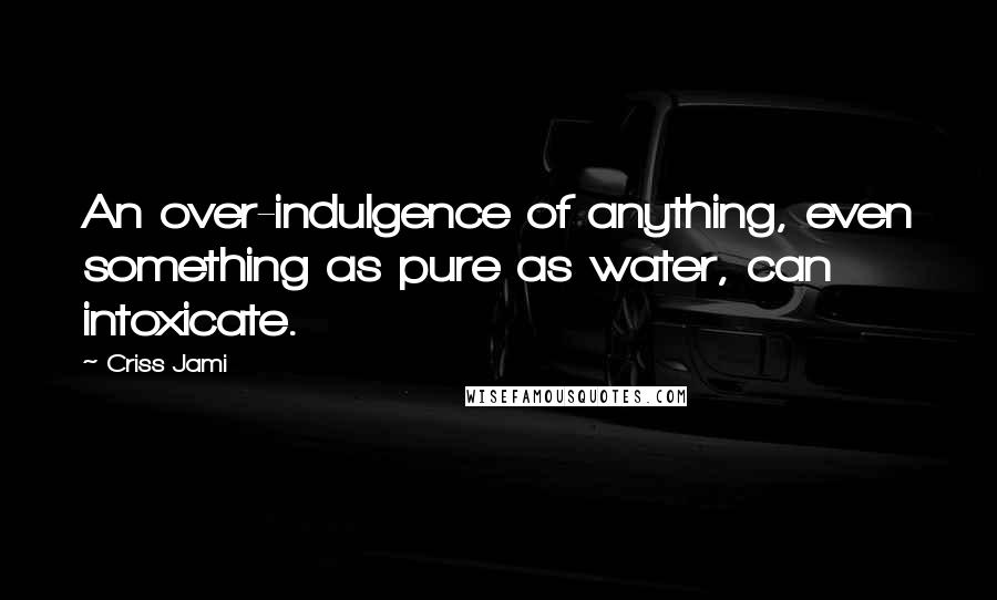 Criss Jami Quotes: An over-indulgence of anything, even something as pure as water, can intoxicate.