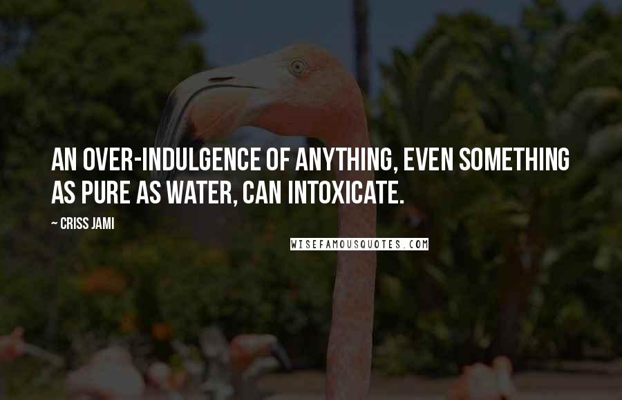 Criss Jami Quotes: An over-indulgence of anything, even something as pure as water, can intoxicate.