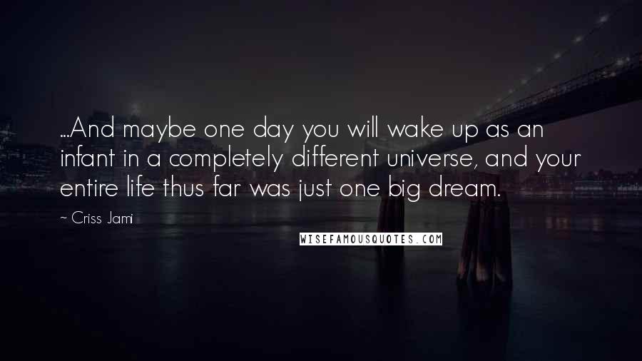 Criss Jami Quotes: ...And maybe one day you will wake up as an infant in a completely different universe, and your entire life thus far was just one big dream.