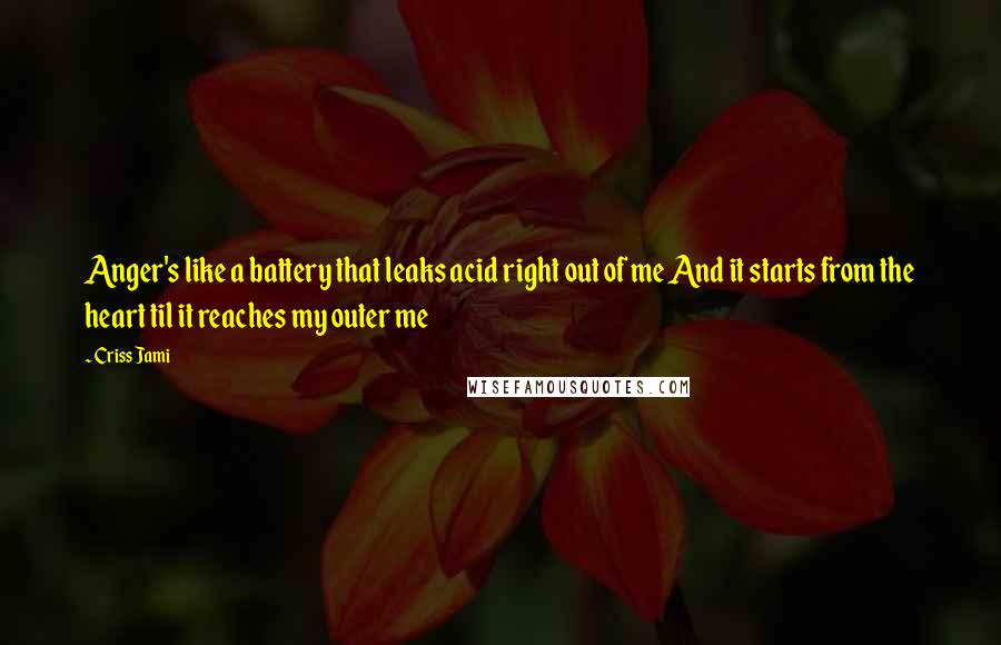 Criss Jami Quotes: Anger's like a battery that leaks acid right out of me And it starts from the heart til it reaches my outer me