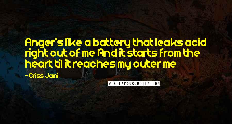 Criss Jami Quotes: Anger's like a battery that leaks acid right out of me And it starts from the heart til it reaches my outer me