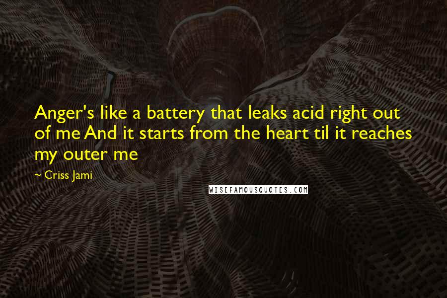 Criss Jami Quotes: Anger's like a battery that leaks acid right out of me And it starts from the heart til it reaches my outer me