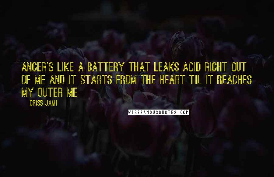 Criss Jami Quotes: Anger's like a battery that leaks acid right out of me And it starts from the heart til it reaches my outer me