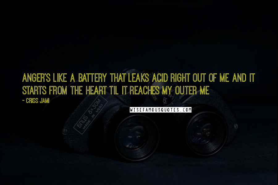 Criss Jami Quotes: Anger's like a battery that leaks acid right out of me And it starts from the heart til it reaches my outer me