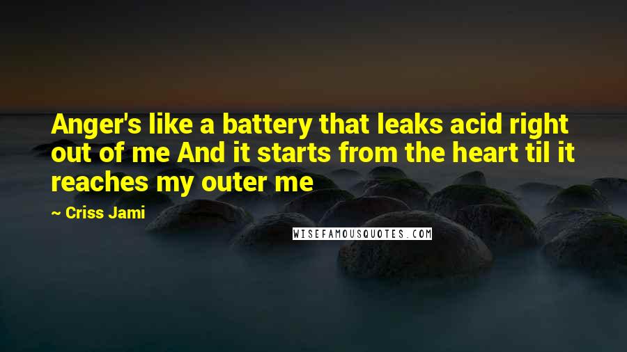 Criss Jami Quotes: Anger's like a battery that leaks acid right out of me And it starts from the heart til it reaches my outer me