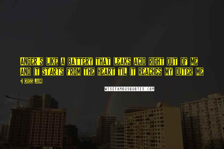 Criss Jami Quotes: Anger's like a battery that leaks acid right out of me And it starts from the heart til it reaches my outer me