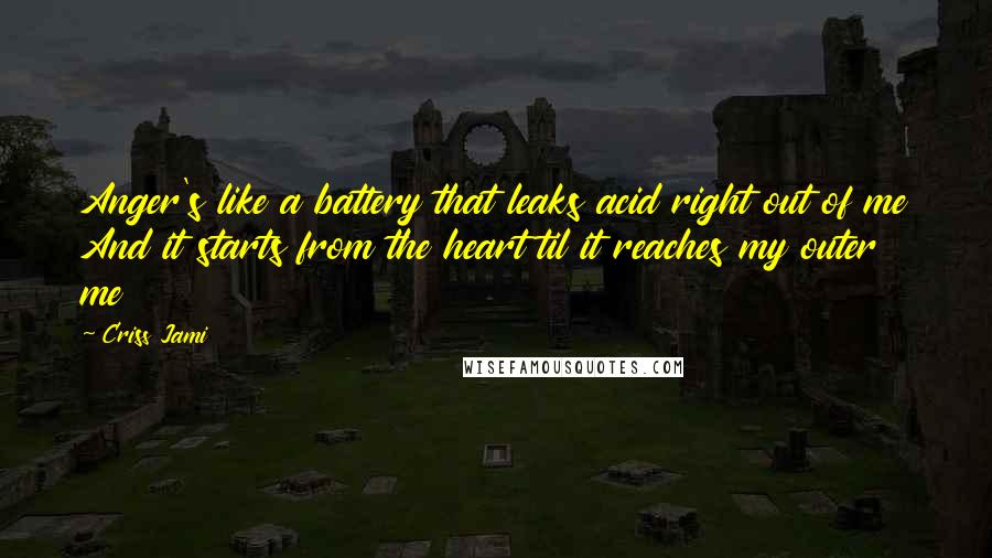 Criss Jami Quotes: Anger's like a battery that leaks acid right out of me And it starts from the heart til it reaches my outer me