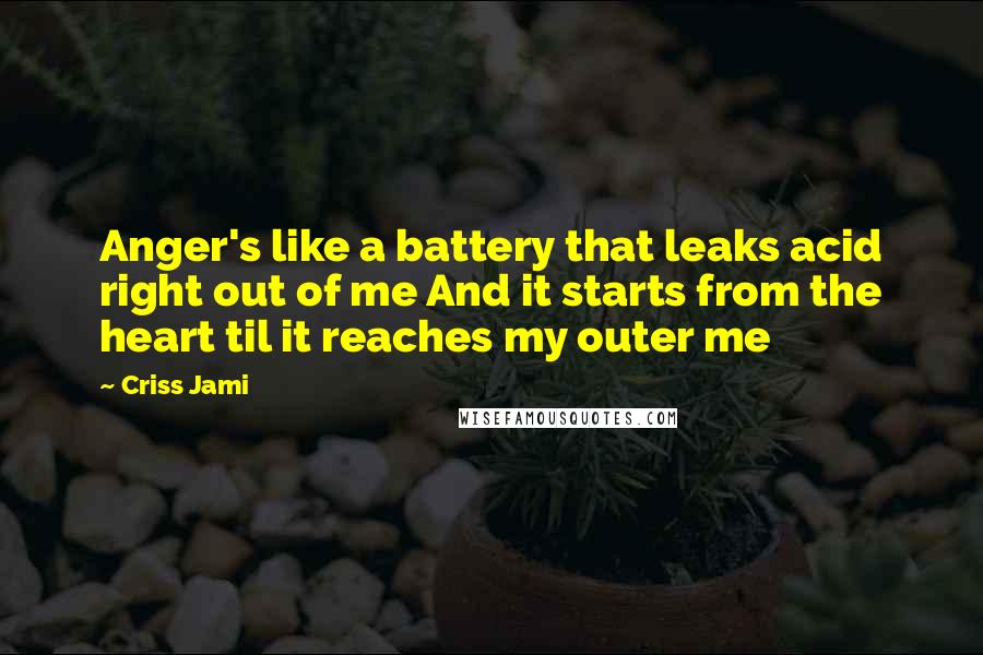 Criss Jami Quotes: Anger's like a battery that leaks acid right out of me And it starts from the heart til it reaches my outer me