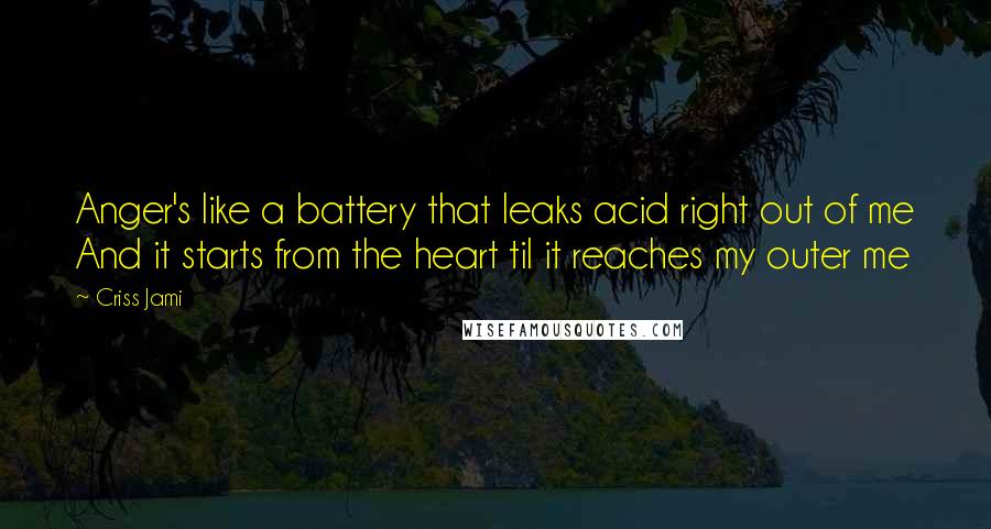 Criss Jami Quotes: Anger's like a battery that leaks acid right out of me And it starts from the heart til it reaches my outer me
