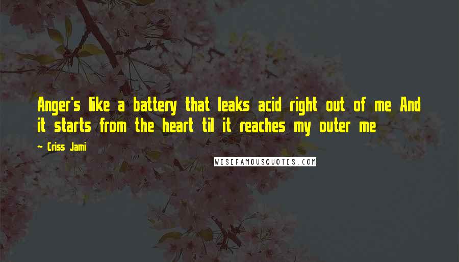 Criss Jami Quotes: Anger's like a battery that leaks acid right out of me And it starts from the heart til it reaches my outer me