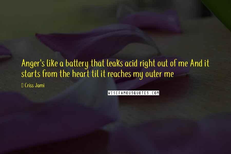 Criss Jami Quotes: Anger's like a battery that leaks acid right out of me And it starts from the heart til it reaches my outer me