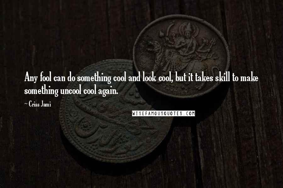 Criss Jami Quotes: Any fool can do something cool and look cool, but it takes skill to make something uncool cool again.