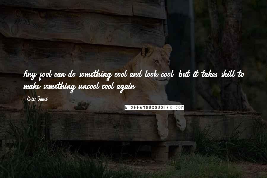 Criss Jami Quotes: Any fool can do something cool and look cool, but it takes skill to make something uncool cool again.