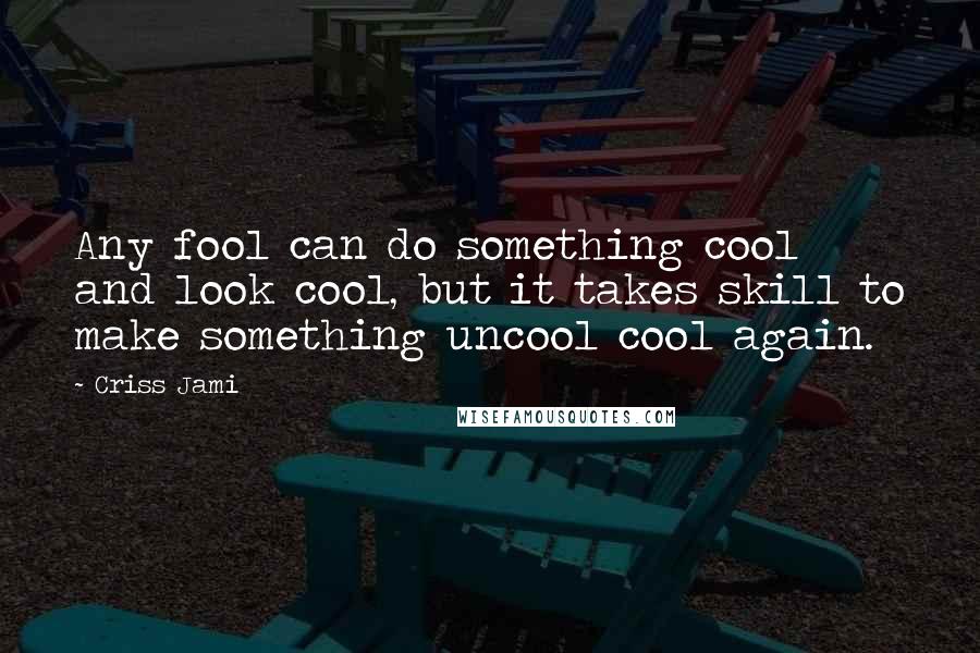 Criss Jami Quotes: Any fool can do something cool and look cool, but it takes skill to make something uncool cool again.