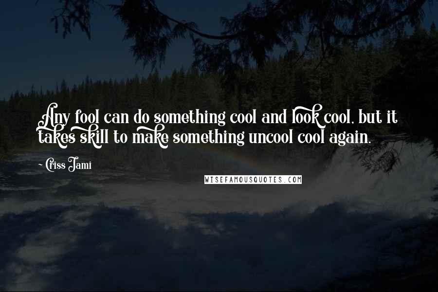 Criss Jami Quotes: Any fool can do something cool and look cool, but it takes skill to make something uncool cool again.