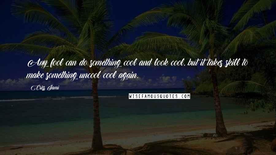 Criss Jami Quotes: Any fool can do something cool and look cool, but it takes skill to make something uncool cool again.