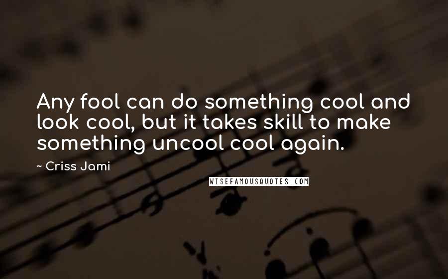 Criss Jami Quotes: Any fool can do something cool and look cool, but it takes skill to make something uncool cool again.