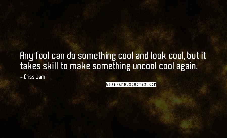 Criss Jami Quotes: Any fool can do something cool and look cool, but it takes skill to make something uncool cool again.