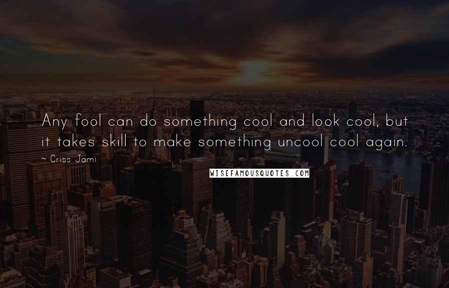 Criss Jami Quotes: Any fool can do something cool and look cool, but it takes skill to make something uncool cool again.