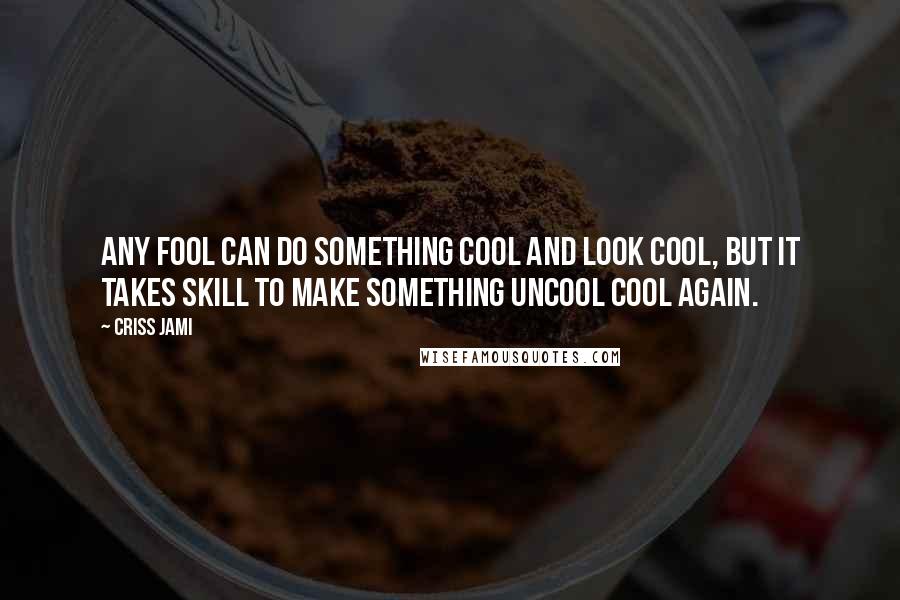 Criss Jami Quotes: Any fool can do something cool and look cool, but it takes skill to make something uncool cool again.